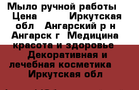 Мыло ручной работы. › Цена ­ 150 - Иркутская обл., Ангарский р-н, Ангарск г. Медицина, красота и здоровье » Декоративная и лечебная косметика   . Иркутская обл.